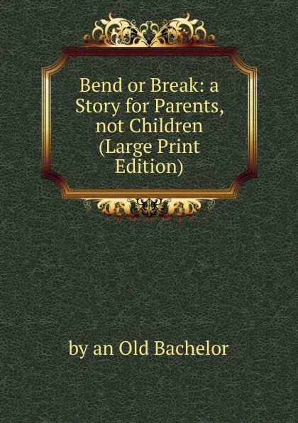 Обложка книги Bend or Break: a Story for Parents, not Children (Large Print Edition), by an Old Bachelor