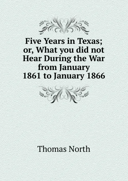 Обложка книги Five Years in Texas; or, What you did not Hear During the War from January 1861 to January 1866., Thomas North