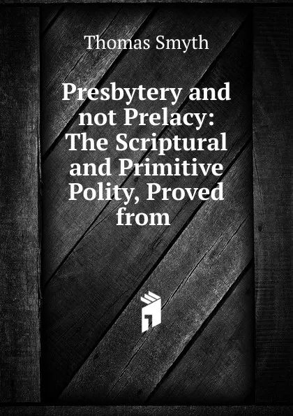 Обложка книги Presbytery and not Prelacy: The Scriptural and Primitive Polity, Proved from ., Thomas Smyth