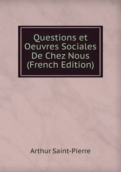 Обложка книги Questions et Oeuvres Sociales De Chez Nous (French Edition), Arthur Saint-Pierre