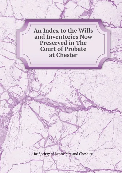 Обложка книги An Index to the Wills and Inventories Now Preserved in The Court of Probate at Chester, Re Society of Lancashire and Cheshire