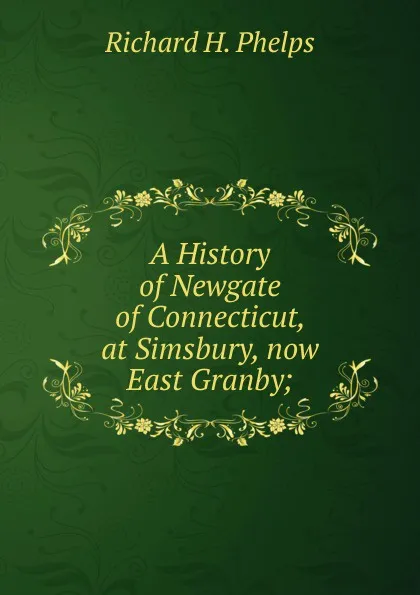 Обложка книги A History of Newgate of Connecticut, at Simsbury, now East Granby;, Richard H. Phelps