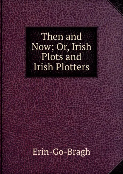 Обложка книги Then and Now; Or, Irish Plots and Irish Plotters, Erin-Go-Bragh