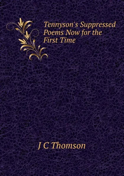 Обложка книги Tennyson.s Suppressed Poems Now for the First Time, J C Thomson