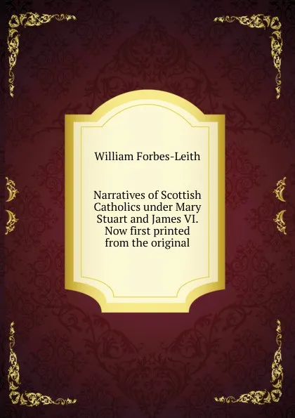 Обложка книги Narratives of Scottish Catholics under Mary Stuart and James VI. Now first printed from the original, William Forbes-Leith