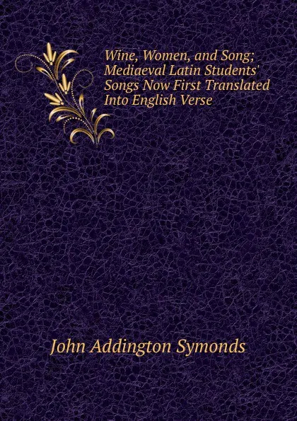 Обложка книги Wine, Women, and Song; Mediaeval Latin Students. Songs Now First Translated Into English Verse, John Addington Symonds