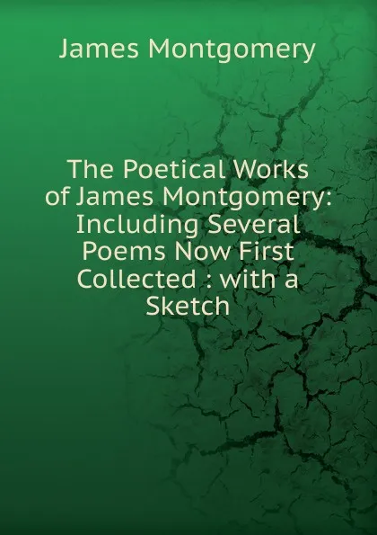 Обложка книги The Poetical Works of James Montgomery: Including Several Poems Now First Collected : with a Sketch, Montgomery James