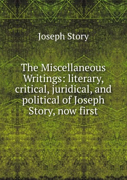 Обложка книги The Miscellaneous Writings: literary, critical, juridical, and political of Joseph Story, now first, Joseph Story