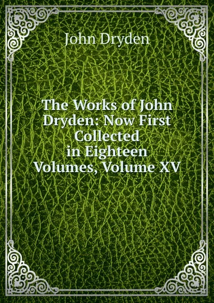 Обложка книги The Works of John Dryden: Now First Collected in Eighteen Volumes, Volume XV, Dryden John