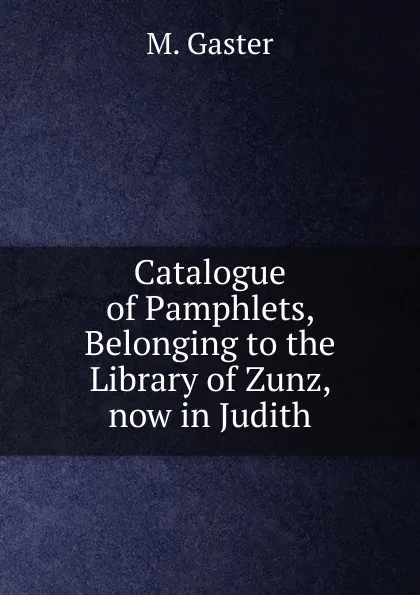 Обложка книги Catalogue of Pamphlets, Belonging to the Library of Zunz, now in Judith, M. Gaster