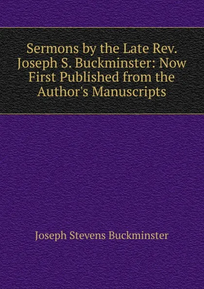 Обложка книги Sermons by the Late Rev. Joseph S. Buckminster: Now First Published from the Author.s Manuscripts, Joseph Stevens Buckminster