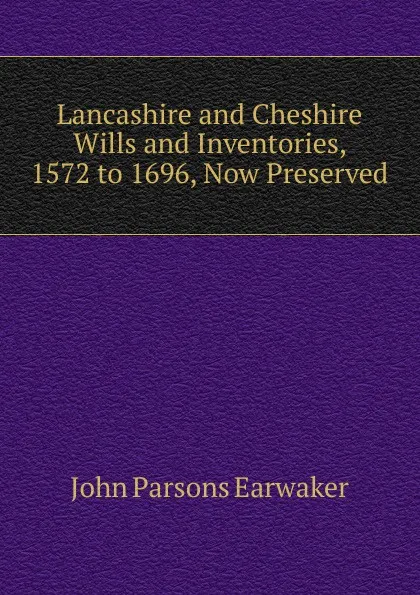 Обложка книги Lancashire and Cheshire Wills and Inventories, 1572 to 1696, Now Preserved, J. P. Earwaker