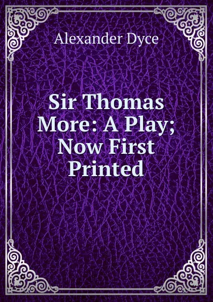 Обложка книги Sir Thomas More: A Play; Now First Printed, Dyce Alexander