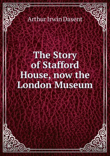 Обложка книги The Story of Stafford House, now the London Museum, Arthur Irwin Dasent