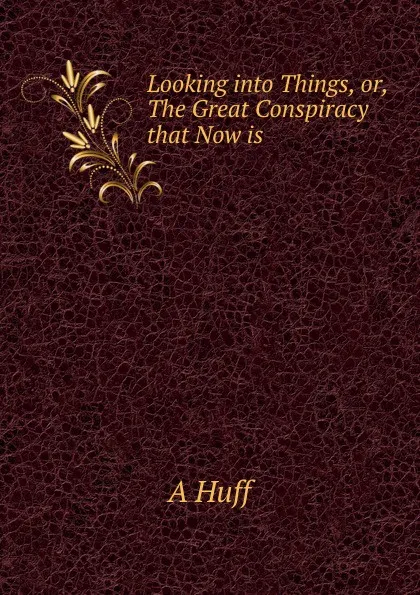Обложка книги Looking into Things, or, The Great Conspiracy that Now is, A Huff