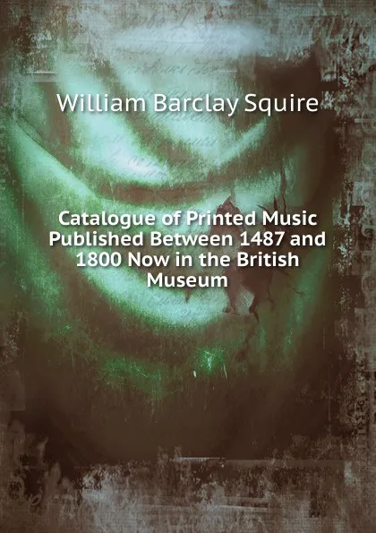 Обложка книги Catalogue of Printed Music Published Between 1487 and 1800 Now in the British Museum, William Barclay Squire