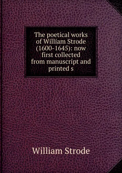 Обложка книги The poetical works of William Strode (1600-1645): now first collected from manuscript and printed s, William Strode