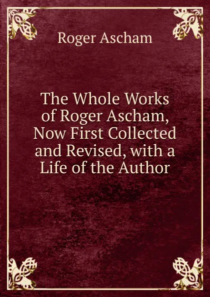 Обложка книги The Whole Works of Roger Ascham, Now First Collected and Revised, with a Life of the Author, Roger Ascham