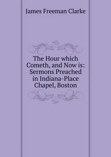 Обложка книги The Hour which Cometh, and Now is: Sermons Preached in Indiana-Place Chapel, Boston, James Freeman Clarke