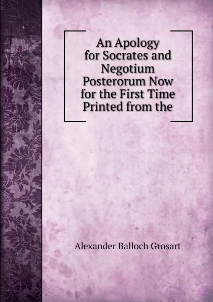 Обложка книги An Apology for Socrates and Negotium Posterorum Now for the First Time Printed from the, Alexander Balloch Grosart