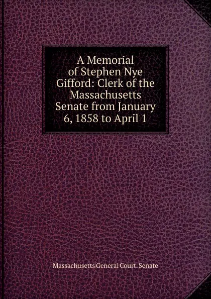 Обложка книги A Memorial of Stephen Nye Gifford: Clerk of the Massachusetts Senate from January 6, 1858 to April 1, Massachusetts General Court. Senate