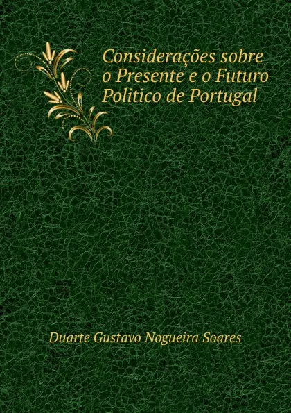 Обложка книги Consideracoes sobre o Presente e o Futuro Politico de Portugal, Duarte Gustavo Nogueira Soares