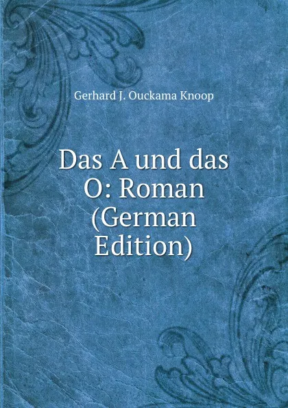 Обложка книги Das A und das O: Roman (German Edition), Gerhard J. Ouckama Knoop