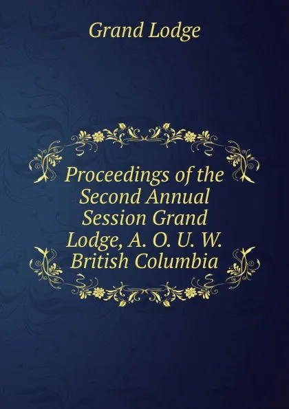 Обложка книги Proceedings of the Second Annual Session Grand Lodge, A. O. U. W. British Columbia, Grand Lodge