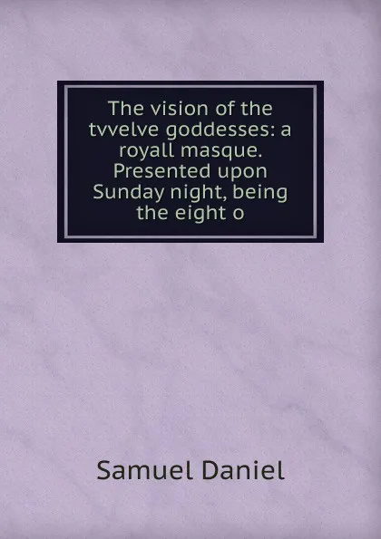 Обложка книги The vision of the tvvelve goddesses: a royall masque. Presented upon Sunday night, being the eight o, Samuel Daniel