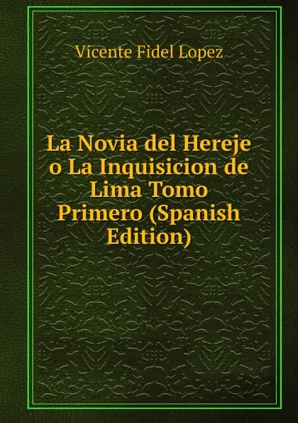 Обложка книги La Novia del Hereje o La Inquisicion de Lima Tomo Primero (Spanish Edition), Vicente Fidel Lopez