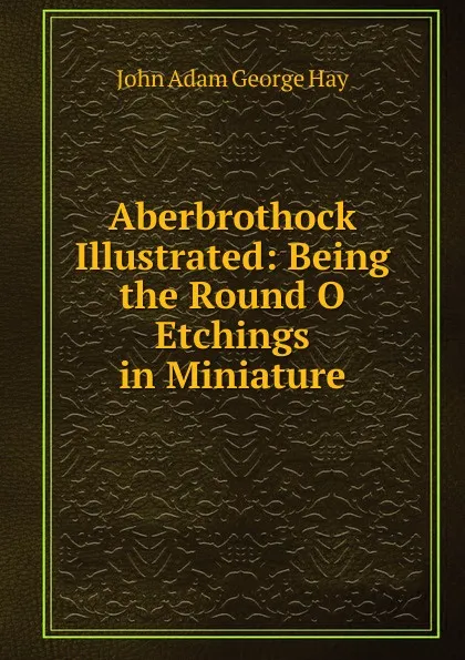 Обложка книги Aberbrothock Illustrated: Being the Round O Etchings in Miniature, John Adam George Hay