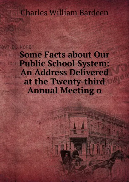 Обложка книги Some Facts about Our Public School System: An Address Delivered at the Twenty-third Annual Meeting o, Charles William Bardeen