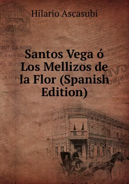 Обложка книги Santos Vega o Los Mellizos de la Flor (Spanish Edition), Hilario Ascasubi