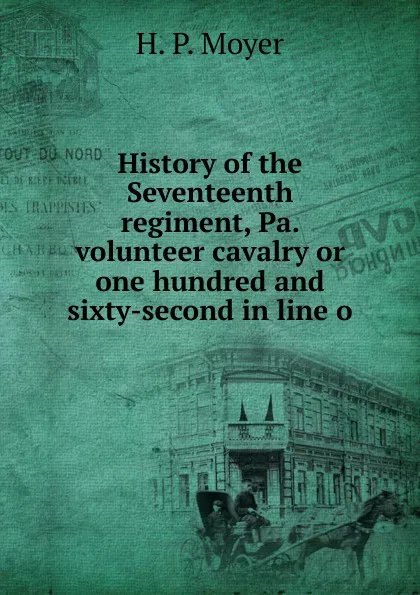 Обложка книги History of the Seventeenth regiment, Pa. volunteer cavalry or one hundred and sixty-second in line o, H. P. Moyer