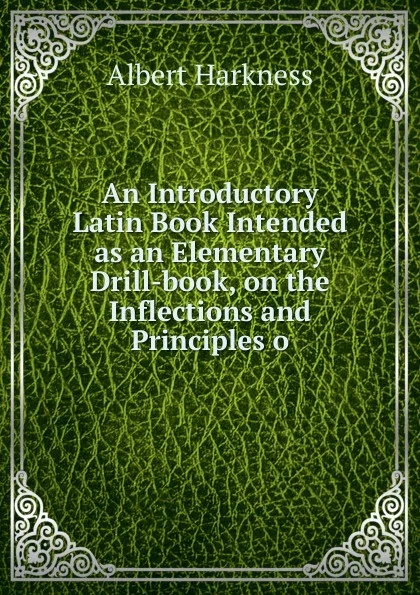 Обложка книги An Introductory Latin Book Intended as an Elementary Drill-book, on the Inflections and Principles o, Albert Harkness