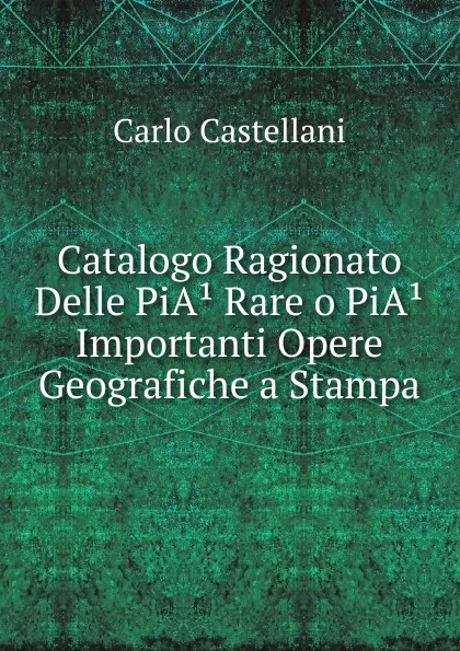 Обложка книги Catalogo Ragionato Delle PiA. Rare o PiA. Importanti Opere Geografiche a Stampa, Carlo Castellani