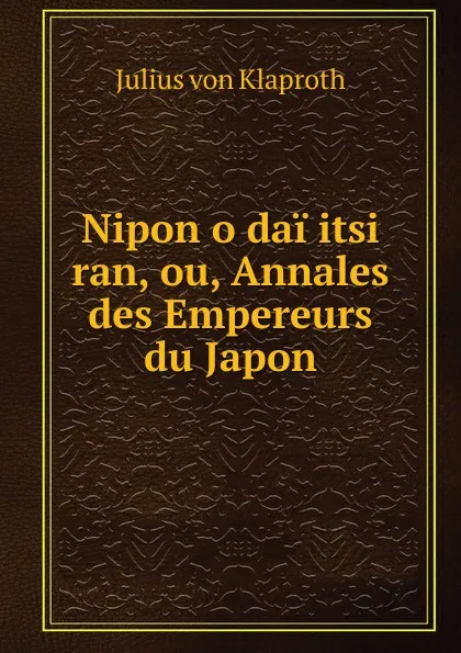 Обложка книги Nipon o dai itsi ran, ou, Annales des Empereurs du Japon, Julius von Klaproth