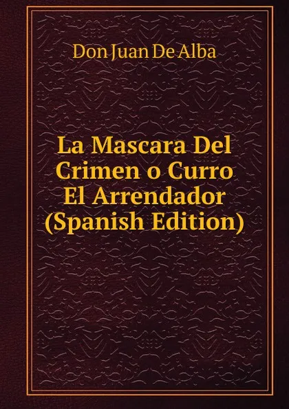 Обложка книги La Mascara Del Crimen o Curro El Arrendador (Spanish Edition), Don Juan De Alba