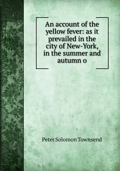 Обложка книги An account of the yellow fever: as it prevailed in the city of New-York, in the summer and autumn o, Peter Solomon Townsend