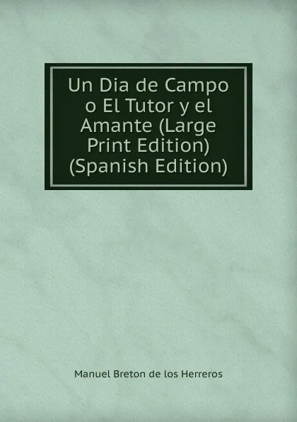 Обложка книги Un Dia de Campo o El Tutor y el Amante (Large Print Edition) (Spanish Edition), Manuel Bretón de los Herreros