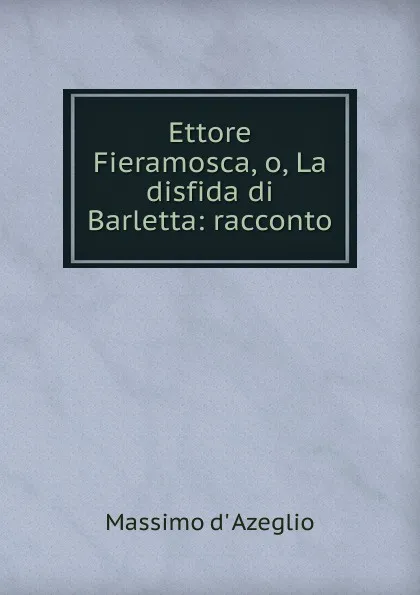 Обложка книги Ettore Fieramosca, o, La disfida di Barletta: racconto, Massimo d' Azeglio