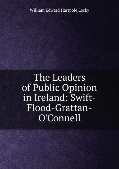 Обложка книги The Leaders of Public Opinion in Ireland: Swift-Flood-Grattan-O.Connell, William Edward Hartpole Lecky