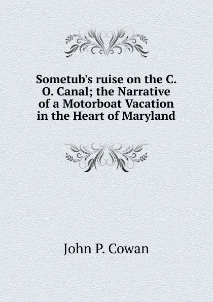 Обложка книги Sometub.s ruise on the C. O. Canal; the Narrative of a Motorboat Vacation in the Heart of Maryland, John P. Cowan