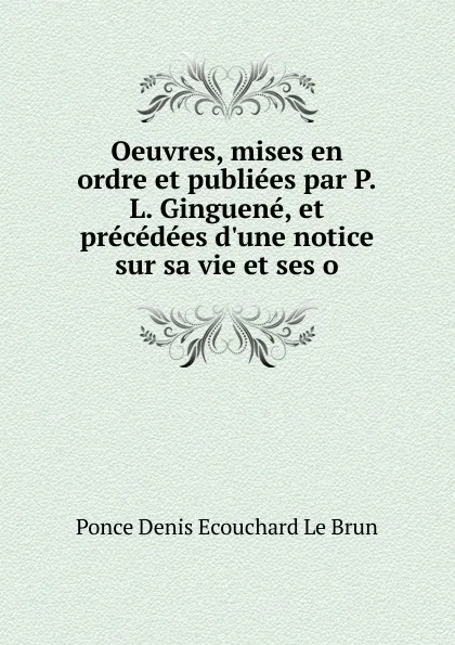 Обложка книги Oeuvres, mises en ordre et publiees par P.L. Ginguene, et precedees d.une notice sur sa vie et ses o, Ponce Denis Ecouchard le Brun