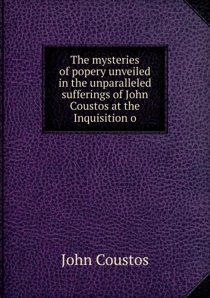 Обложка книги The mysteries of popery unveiled in the unparalleled sufferings of John Coustos at the Inquisition o, John Coustos