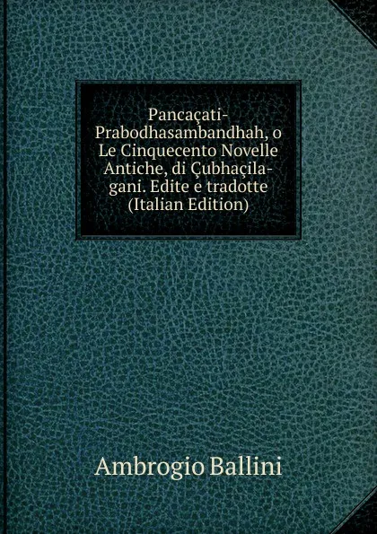 Обложка книги Pancacati-Prabodhasambandhah, o Le Cinquecento Novelle Antiche, di Cubhacila-gani. Edite e tradotte (Italian Edition), Ambrogio Ballini