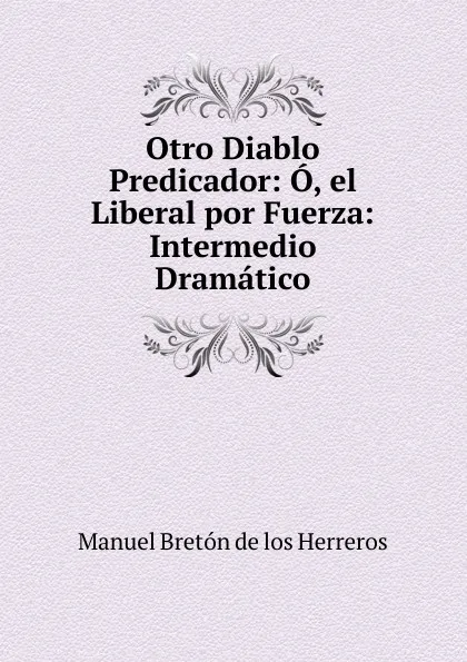 Обложка книги Otro Diablo Predicador: O, el Liberal por Fuerza: Intermedio Dramatico, Manuel Bretón de los Herreros