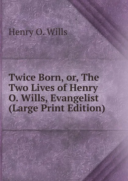 Обложка книги Twice Born, or, The Two Lives of Henry O. Wills, Evangelist (Large Print Edition), Henry O. Wills