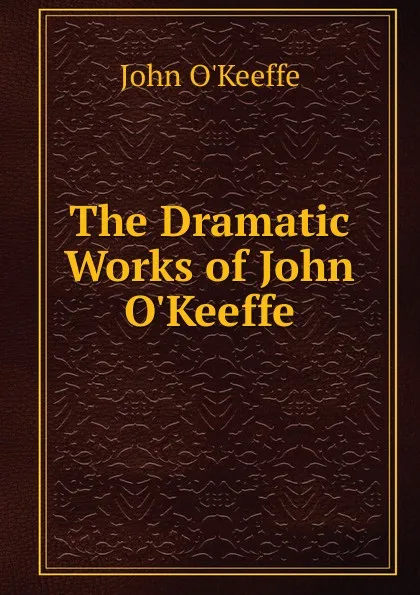 Обложка книги The Dramatic Works of John O.Keeffe, John O'Keeffe