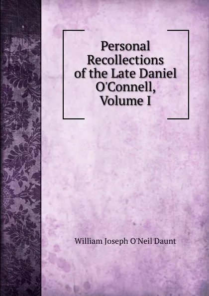 Обложка книги Personal Recollections of the Late Daniel O.Connell, Volume I, William Joseph O'Neil Daunt